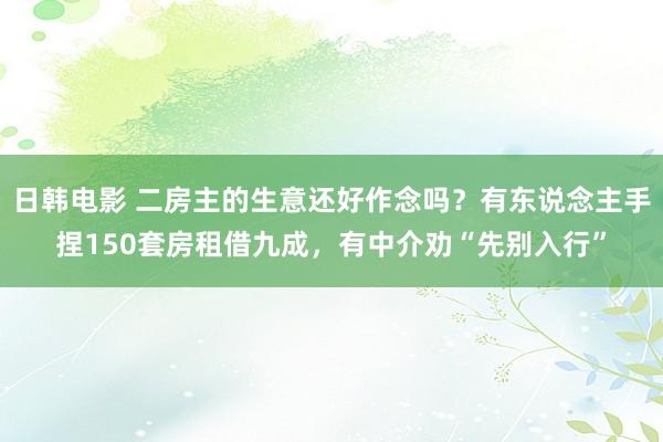 日韩电影 二房主的生意还好作念吗？有东说念主手捏150套房租借九成，有中介劝“先别入行”