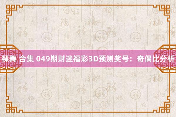 裸舞 合集 049期财迷福彩3D预测奖号：奇偶比分析