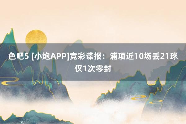 色吧5 [小炮APP]竞彩谍报：浦项近10场丢21球仅1次零封