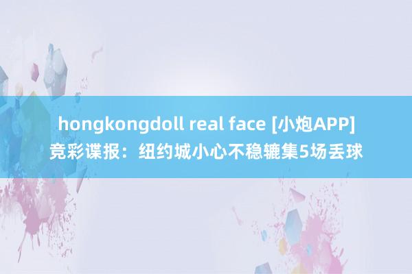 hongkongdoll real face [小炮APP]竞彩谍报：纽约城小心不稳辘集5场丢球