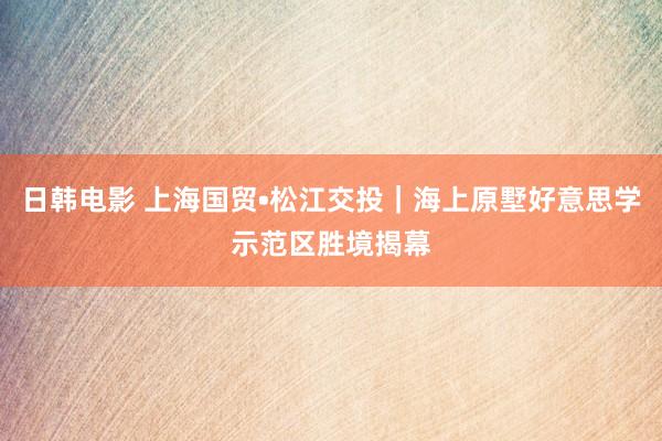日韩电影 上海国贸•松江交投｜海上原墅好意思学示范区胜境揭幕