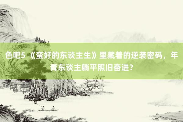 色吧5 《蛮好的东谈主生》里藏着的逆袭密码，年青东谈主躺平照旧奋进？