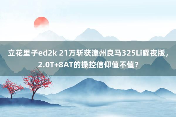 立花里子ed2k 21万斩获漳州良马325Li曜夜版，2.0T+8AT的操控信仰值不值？