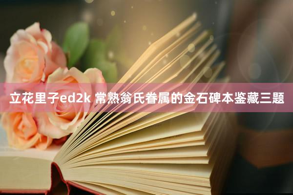 立花里子ed2k 常熟翁氏眷属的金石碑本鉴藏三题