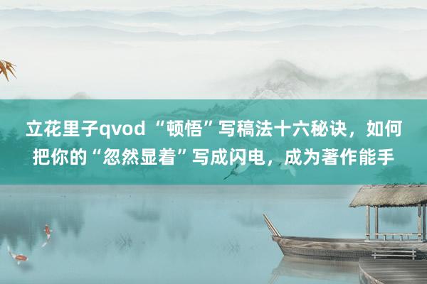 立花里子qvod “顿悟”写稿法十六秘诀，如何把你的“忽然显着”写成闪电，成为著作能手