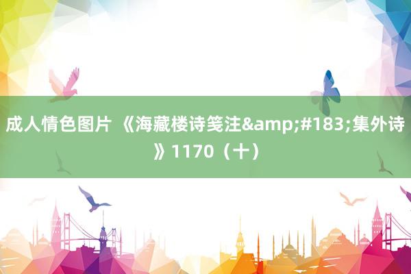 成人情色图片 《海藏楼诗笺注&#183;集外诗》1170（十）