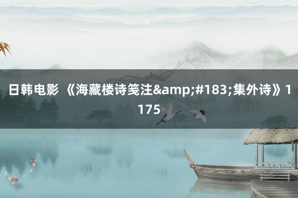 日韩电影 《海藏楼诗笺注&#183;集外诗》1175