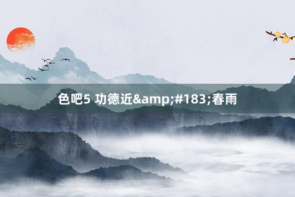 色吧5 功德近&#183;春雨