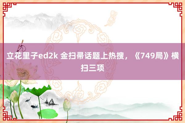 立花里子ed2k 金扫帚话题上热搜，《749局》横扫三项
