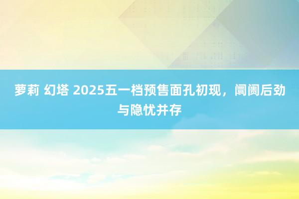 萝莉 幻塔 2025五一档预售面孔初现，阛阓后劲与隐忧并存