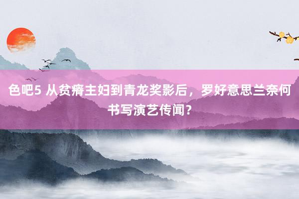 色吧5 从贫瘠主妇到青龙奖影后，罗好意思兰奈何书写演艺传闻？