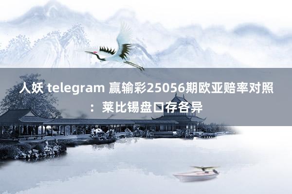 人妖 telegram 赢输彩25056期欧亚赔率对照：莱比锡盘口存各异