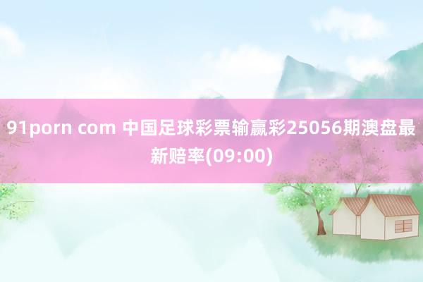 91porn com 中国足球彩票输赢彩25056期澳盘最新赔率(09:00)