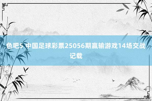 色吧5 中国足球彩票25056期赢输游戏14场交战记载